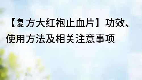 【复方大红袍止血片】功效、使用方法及相关注意事项