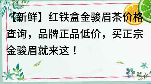 【新鲜】红铁盒金骏眉茶价格查询，品牌正品低价，买正宗金骏眉就来这！