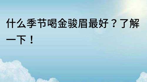 什么季节喝金骏眉最好？了解一下！