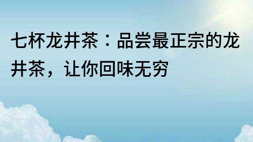 七杯龙井茶：品尝最正宗的龙井茶，让你回味无穷