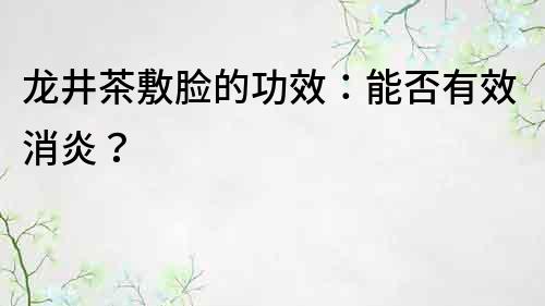 龙井茶敷脸的功效：能否有效消炎？