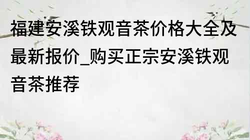 福建安溪铁观音茶价格大全及最新报价_购买正宗安溪铁观音茶推荐