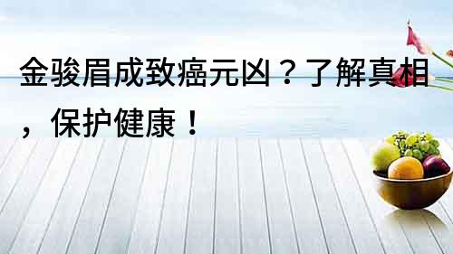 金骏眉成致癌元凶？了解真相，保护健康！