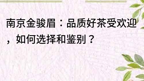 南京金骏眉：品质好茶受欢迎，如何选择和鉴别？