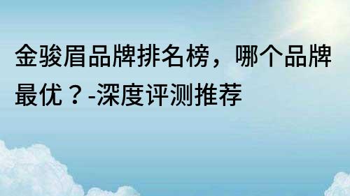 金骏眉品牌排名榜，哪个品牌最优？-深度评测推荐