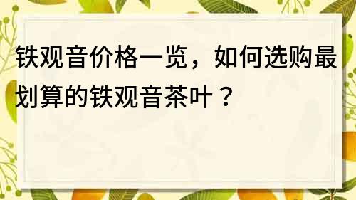 铁观音价格一览，如何选购最划算的铁观音茶叶？