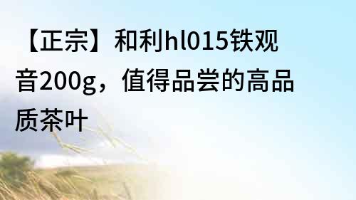 【正宗】和利hl015铁观音200g，值得品尝的高品质茶叶