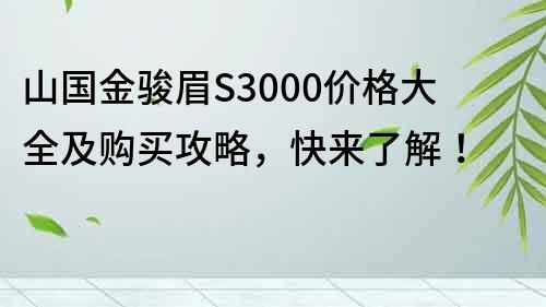 山国金骏眉S3000价格大全及购买攻略，快来了解！