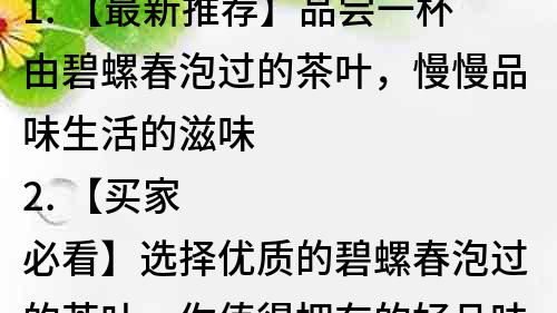 1. 【最新推荐】品尝一杯由碧螺春泡过的茶叶，慢慢品味生活的滋味
2. 【买家必看】选择优质的碧螺春泡过的茶叶，你值得拥有的好品味
3. 【名茶推荐】碧螺春泡过的茶叶，品味出茶叶的香气和韵味
4. 【生活必备】品尝碧螺春泡过的茶叶，让身体和心灵得到放松
5. 【茶叶专家推荐】碧螺春泡过的茶叶，喝出品质生活的味道