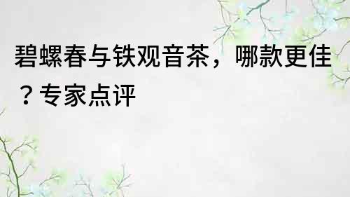 碧螺春与铁观音茶，哪款更佳？专家点评