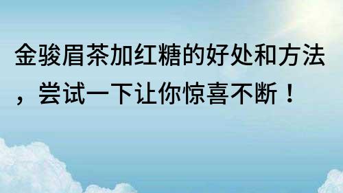 金骏眉茶加红糖的好处和方法，尝试一下让你惊喜不断！