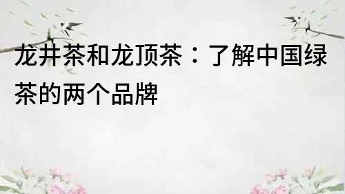 龙井茶和龙顶茶：了解中国绿茶的两个品牌