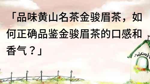 「品味黄山名茶金骏眉茶，如何正确品鉴金骏眉茶的口感和香气？」