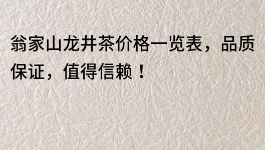 翁家山龙井茶价格一览表，品质保证，值得信赖！