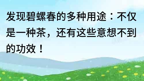 发现碧螺春的多种用途：不仅是一种茶，还有这些意想不到的功效！