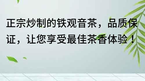 正宗炒制的铁观音茶，品质保证，让您享受最佳茶香体验！