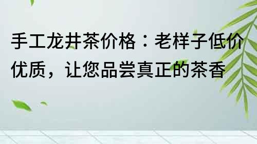 手工龙井茶价格：老样子低价优质，让您品尝真正的茶香