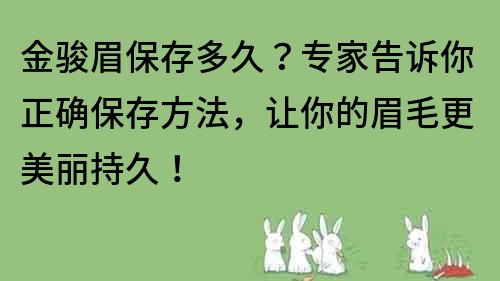 金骏眉保存多久？专家告诉你正确保存方法，让你的眉毛更美丽持久！