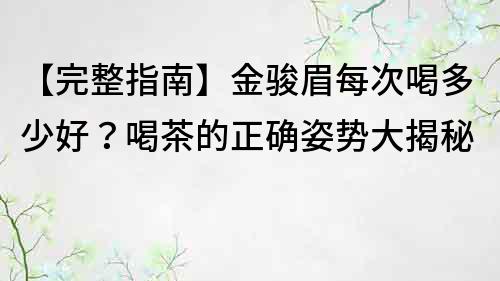 【完整指南】金骏眉每次喝多少好？喝茶的正确姿势大揭秘