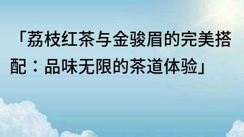 「荔枝红茶与金骏眉的完美搭配：品味无限的茶道体验」