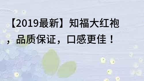 【2019最新】知福大红袍，品质保证，口感更佳！