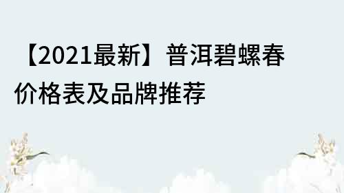 【2023最新】普洱碧螺春价格表及品牌推荐