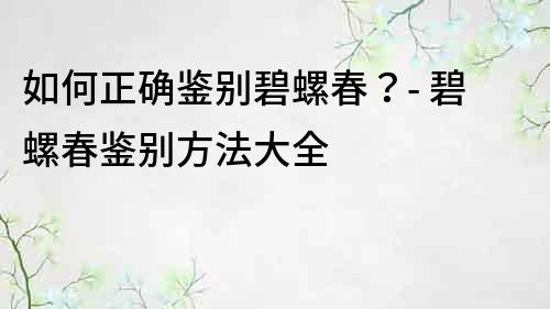 如何正确鉴别碧螺春？- 碧螺春鉴别方法大全