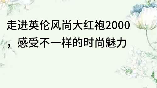 走进英伦风尚大红袍2000，感受不一样的时尚魅力