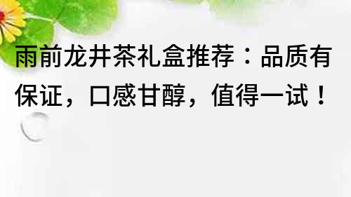 雨前龙井茶礼盒推荐：品质有保证，口感甘醇，值得一试！