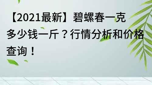 【2021最新】碧螺春一克多少钱一斤？行情分析和价格查询！