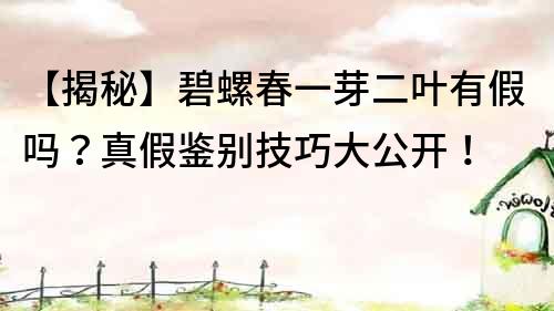 【揭秘】碧螺春一芽二叶有假吗？真假鉴别技巧大公开！