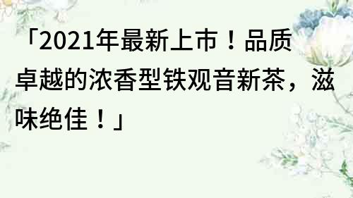 「2022年最新上市！品质卓越的浓香型铁观音新茶，滋味绝佳！」
