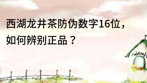 西湖龙井茶防伪数字16位，如何辨别正品？