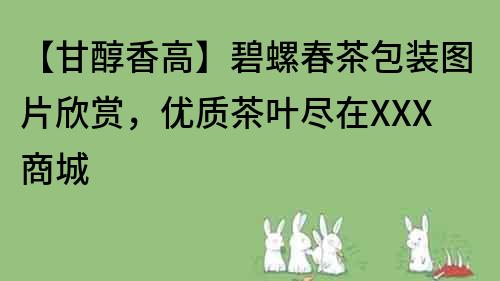 【甘醇香高】碧螺春茶包装图片欣赏，优质茶叶尽在XXX商城