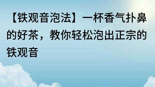 【铁观音泡法】一杯香气扑鼻的好茶，教你轻松泡出正宗的铁观音