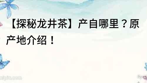 【探秘龙井茶】产自哪里？原产地介绍！