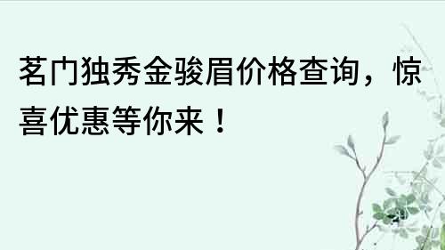 茗门独秀金骏眉价格查询，惊喜优惠等你来！