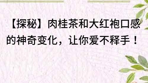 【探秘】肉桂茶和大红袍口感的神奇变化，让你爱不释手！