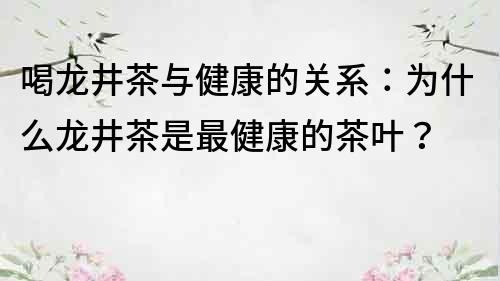 喝龙井茶与健康的关系：为什么龙井茶是最健康的茶叶？