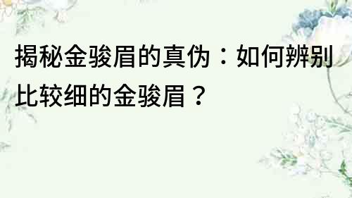 揭秘金骏眉的真伪：如何辨别比较细的金骏眉？