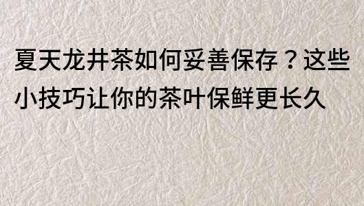 夏天龙井茶如何妥善保存？这些小技巧让你的茶叶保鲜更长久