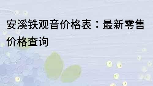 安溪铁观音价格表：最新零售价格查询