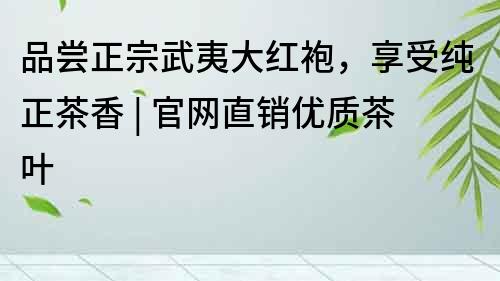 品尝正宗武夷大红袍，享受纯正茶香 | 官网直销优质茶叶