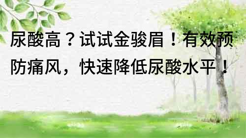 尿酸高？试试金骏眉！有效预防痛风，快速降低尿酸水平！