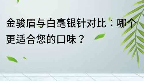 金骏眉与白毫银针对比：哪个更适合您的口味？