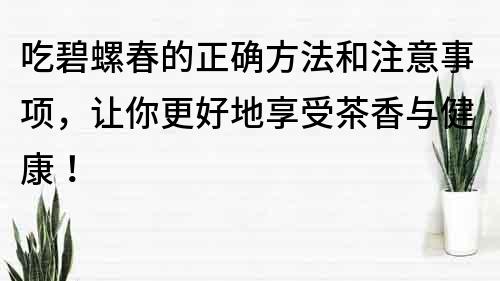 吃碧螺春的正确方法和注意事项，让你更好地享受茶香与健康！