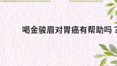 喝金骏眉对胃癌有帮助吗？