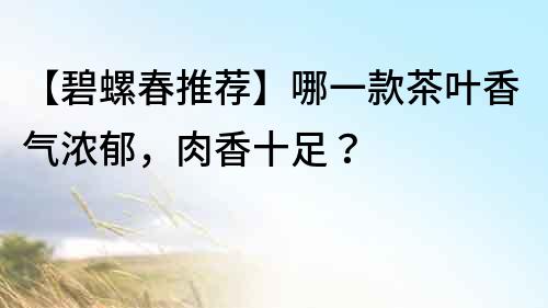 【碧螺春推荐】哪一款茶叶香气浓郁，肉香十足？