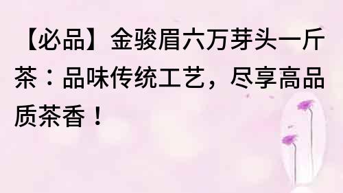 【必品】金骏眉六万芽头一斤茶：品味传统工艺，尽享高品质茶香！