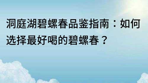 洞庭湖碧螺春品鉴指南：如何选择最好喝的碧螺春？